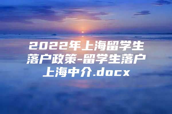 2022年上海留學生落戶政策-留學生落戶上海中介.docx