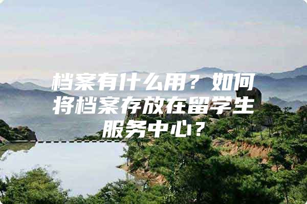 檔案有什么用？如何將檔案存放在留學(xué)生服務(wù)中心？