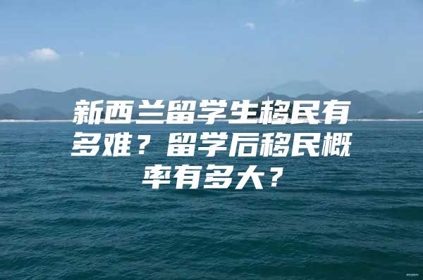 新西蘭留學生移民有多難？留學后移民概率有多大？