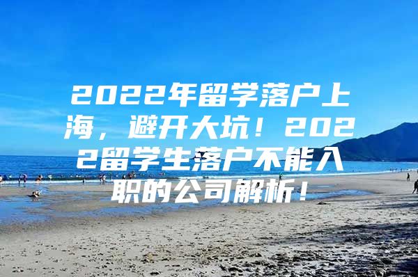 2022年留學(xué)落戶上海，避開大坑！2022留學(xué)生落戶不能入職的公司解析！