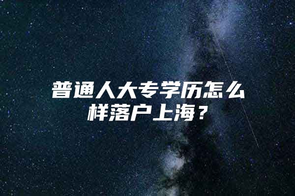 普通人大專學(xué)歷怎么樣落戶上海？