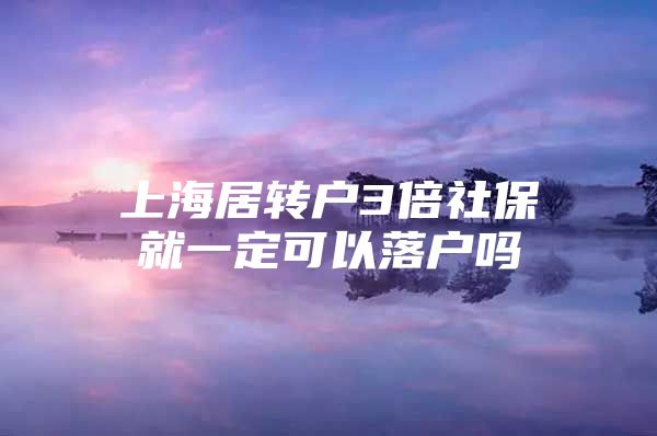 上海居轉(zhuǎn)戶3倍社保就一定可以落戶嗎