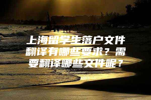 上海留學(xué)生落戶文件翻譯有哪些要求？需要翻譯哪些文件呢？