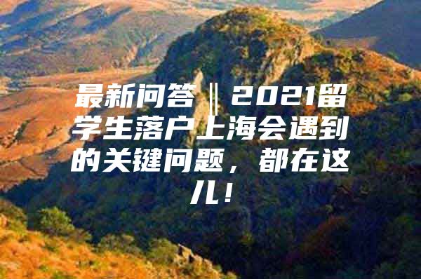 最新問答‖2021留學生落戶上海會遇到的關鍵問題，都在這兒！