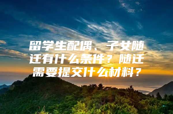 留學生配偶、子女隨遷有什么條件？隨遷需要提交什么材料？