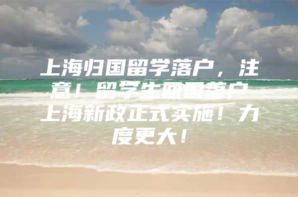 上海歸國留學(xué)落戶，注意！留學(xué)生回國落戶上海新政正式實施！力度更大！