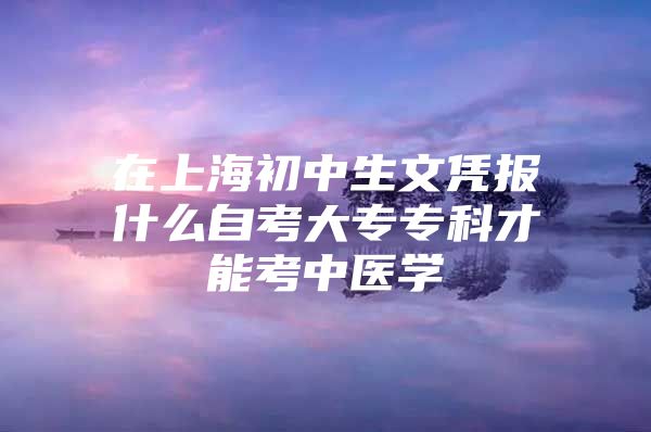 在上海初中生文憑報什么自考大專專科才能考中醫(yī)學