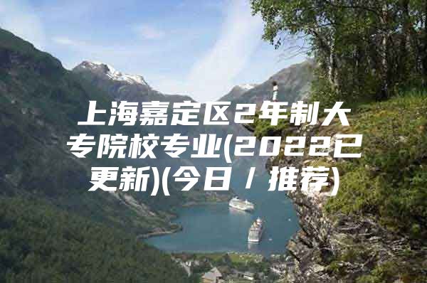 上海嘉定區(qū)2年制大專院校專業(yè)(2022已更新)(今日／推薦)