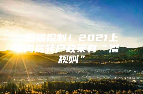 名額控制！2021上海居轉(zhuǎn)戶政策有“潛規(guī)則”