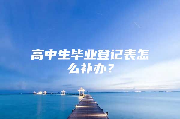 高中生畢業(yè)登記表怎么補(bǔ)辦？