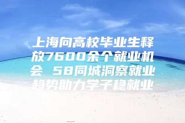 上海向高校畢業(yè)生釋放7600余個就業(yè)機(jī)會 58同城洞察就業(yè)趨勢助力學(xué)子穩(wěn)就業(yè)