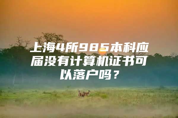 上海4所985本科應(yīng)屆沒有計算機(jī)證書可以落戶嗎？