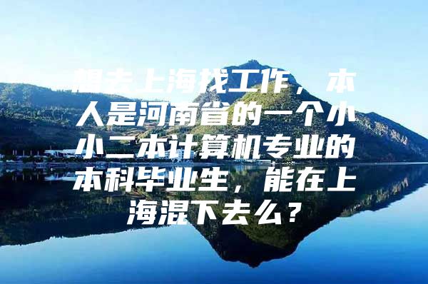 想去上海找工作，本人是河南省的一個(gè)小小二本計(jì)算機(jī)專業(yè)的本科畢業(yè)生，能在上海混下去么？