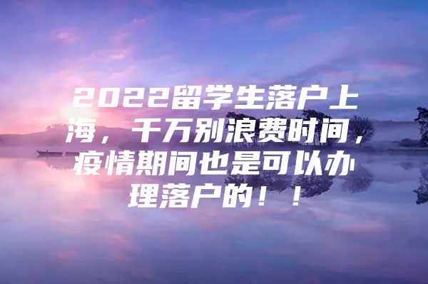 2022留學(xué)生落戶上海，千萬別浪費(fèi)時(shí)間，疫情期間也是可以辦理落戶的?。?/></p>
								<p style=