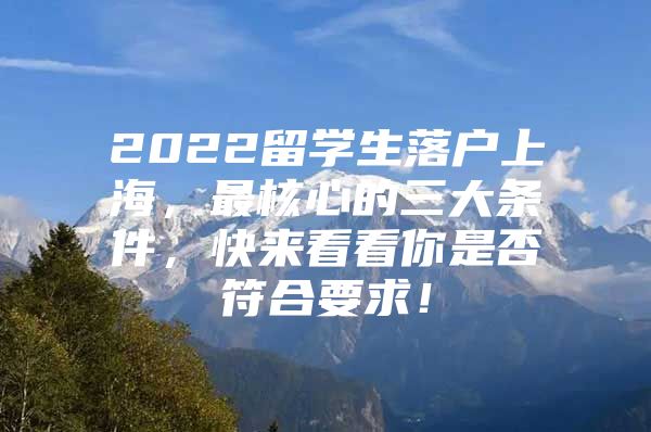 2022留學(xué)生落戶上海，最核心的三大條件，快來看看你是否符合要求！