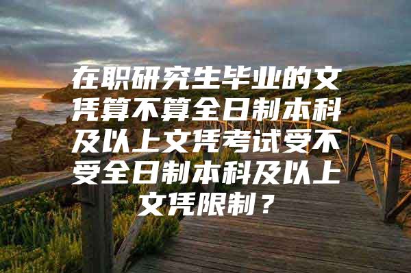 在職研究生畢業(yè)的文憑算不算全日制本科及以上文憑考試受不受全日制本科及以上文憑限制？