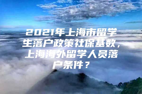 2021年上海市留學(xué)生落戶政策社?；鶖?shù)，上海海外留學(xué)人員落戶條件？