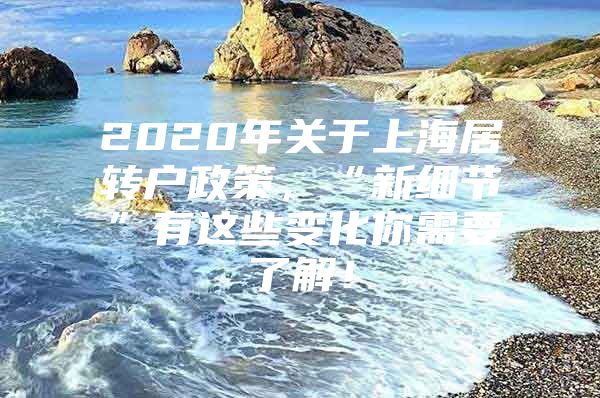 2020年關(guān)于上海居轉(zhuǎn)戶政策，“新細(xì)節(jié)”有這些變化你需要了解！