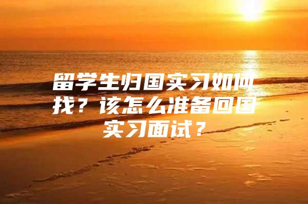 留學(xué)生歸國(guó)實(shí)習(xí)如何找？該怎么準(zhǔn)備回國(guó)實(shí)習(xí)面試？