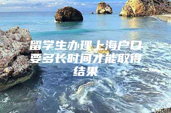 留學生辦理上海戶口要多長時間才能取得結(jié)果