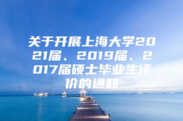 關于開展上海大學2021屆、2019屆、2017屆碩士畢業(yè)生評價的通知