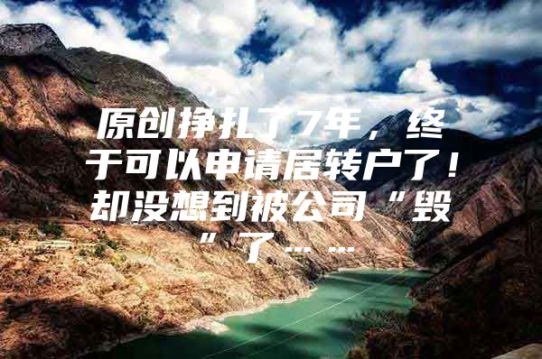 原創(chuàng)掙扎了7年，終于可以申請居轉(zhuǎn)戶了！卻沒想到被公司“毀”了……