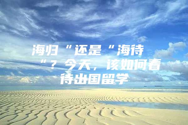 海歸“還是“海待“？今天，該如何看待出國(guó)留學(xué)