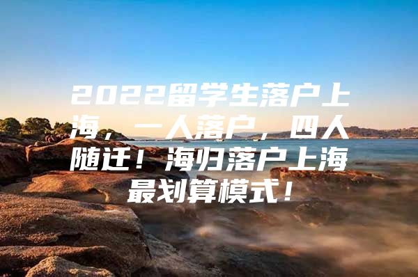 2022留學(xué)生落戶上海，一人落戶，四人隨遷！海歸落戶上海最劃算模式！