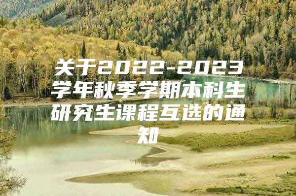 關(guān)于2022-2023學(xué)年秋季學(xué)期本科生研究生課程互選的通知