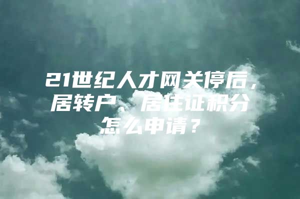 21世紀人才網關停后，居轉戶、居住證積分怎么申請？