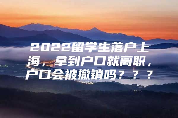 2022留學(xué)生落戶上海，拿到戶口就離職，戶口會(huì)被撤銷嗎？？？