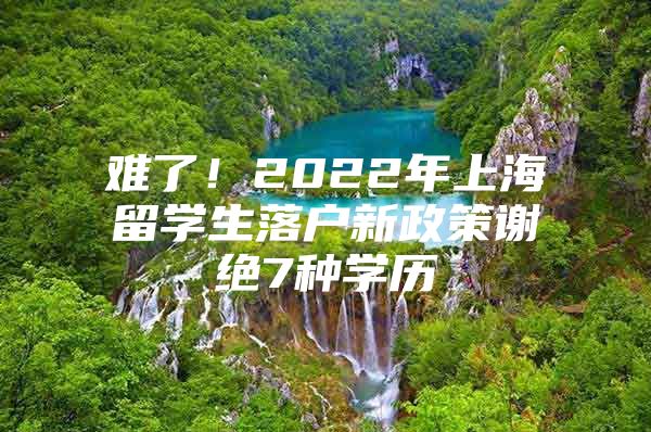 難了！2022年上海留學(xué)生落戶新政策謝絕7種學(xué)歷