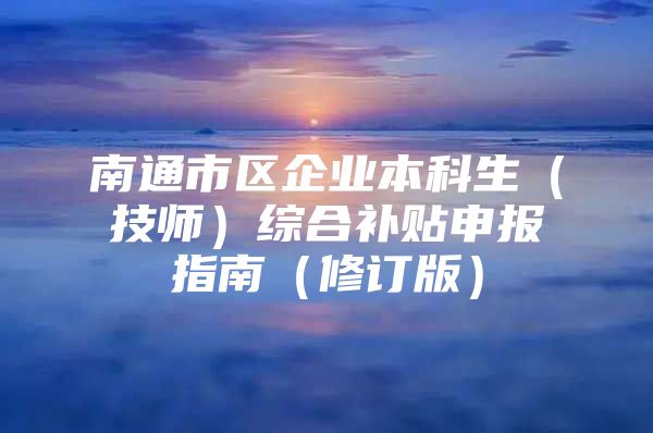 南通市區(qū)企業(yè)本科生（技師）綜合補貼申報指南（修訂版）