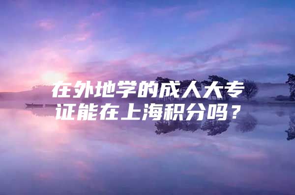 在外地學(xué)的成人大專證能在上海積分嗎？