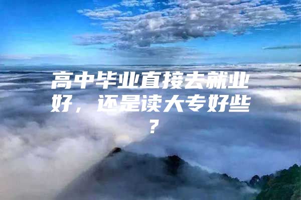 高中畢業(yè)直接去就業(yè)好，還是讀大專好些？