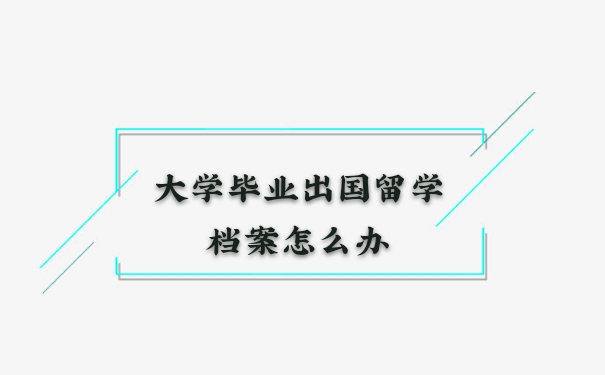 大學畢業(yè)后出國留學，檔案怎么辦？