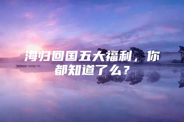 海歸回國五大福利，你都知道了么？