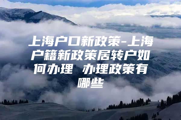 上海戶口新政策-上海戶籍新政策居轉(zhuǎn)戶如何辦理 辦理政策有哪些