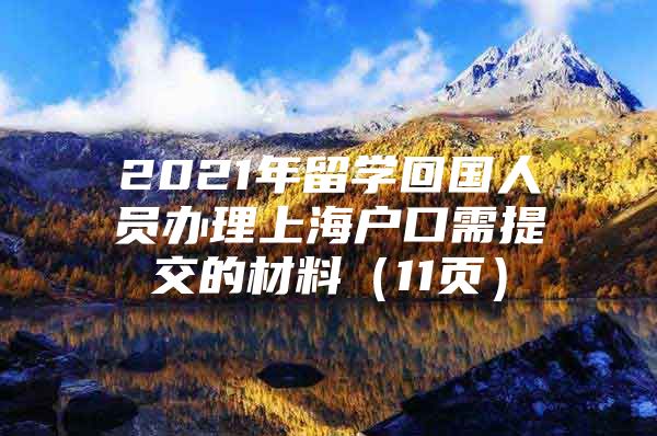 2021年留學(xué)回國人員辦理上海戶口需提交的材料（11頁）