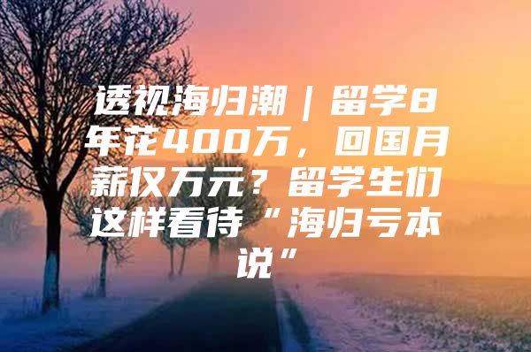 透視海歸潮｜留學(xué)8年花400萬，回國月薪僅萬元？留學(xué)生們這樣看待“海歸虧本說”