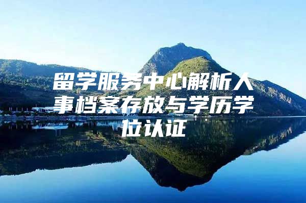 留學(xué)服務(wù)中心解析人事檔案存放與學(xué)歷學(xué)位認(rèn)證