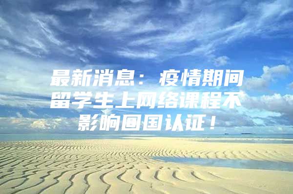 最新消息：疫情期間留學(xué)生上網(wǎng)絡(luò)課程不影響回國認證！