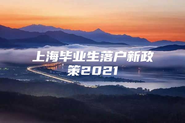 上海畢業(yè)生落戶新政策2021