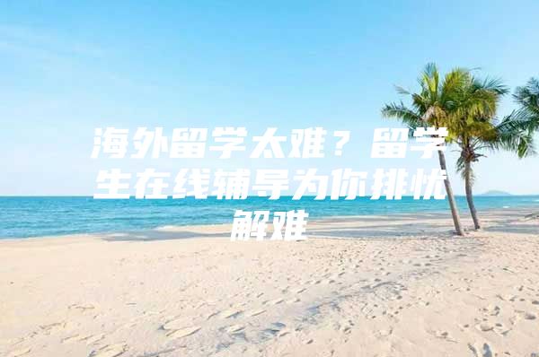 海外留學(xué)太難？留學(xué)生在線輔導(dǎo)為你排憂解難