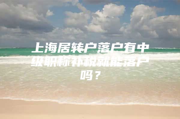 上海居轉(zhuǎn)戶落戶有中級職稱補稅就能落戶嗎？