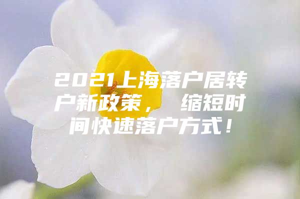 2021上海落戶居轉(zhuǎn)戶新政策， 縮短時(shí)間快速落戶方式！