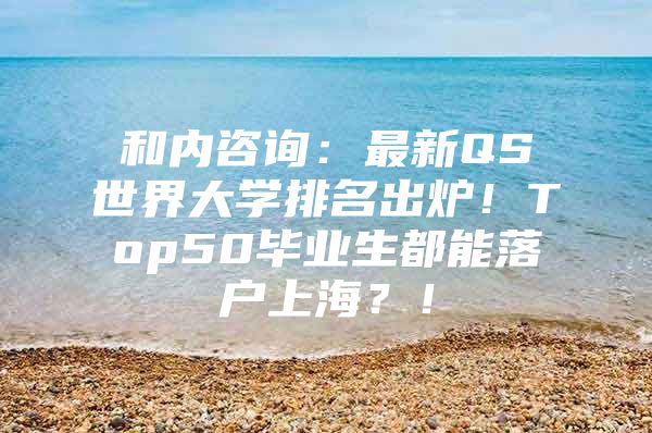 和內(nèi)咨詢：最新QS世界大學(xué)排名出爐！Top50畢業(yè)生都能落戶上海？！