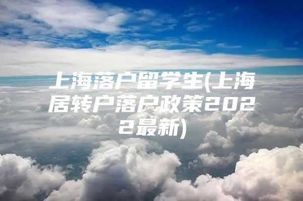 上海落戶留學(xué)生(上海居轉(zhuǎn)戶落戶政策2022最新)