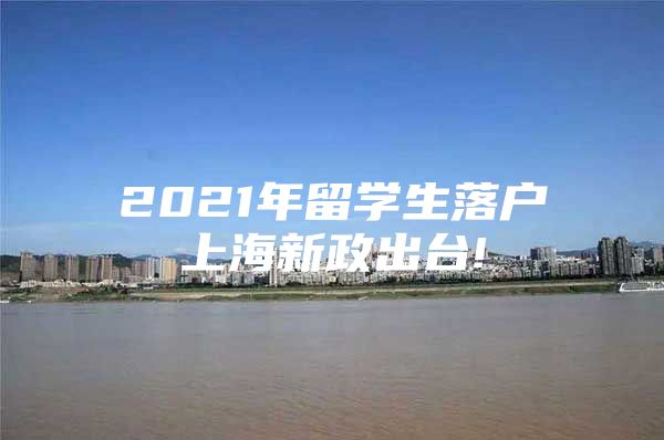 2021年留學(xué)生落戶(hù)上海新政出臺(tái)!