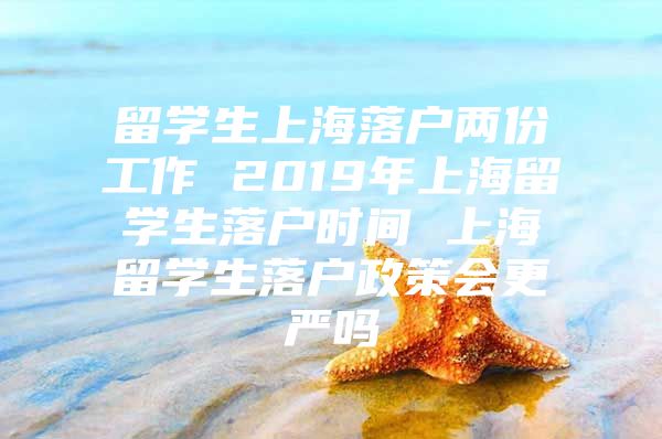 留學(xué)生上海落戶兩份工作 2019年上海留學(xué)生落戶時間 上海留學(xué)生落戶政策會更嚴嗎